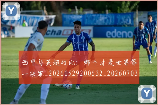 西甲与英超对比：哪个才是世界第一联赛_20260529200632_20260703181835