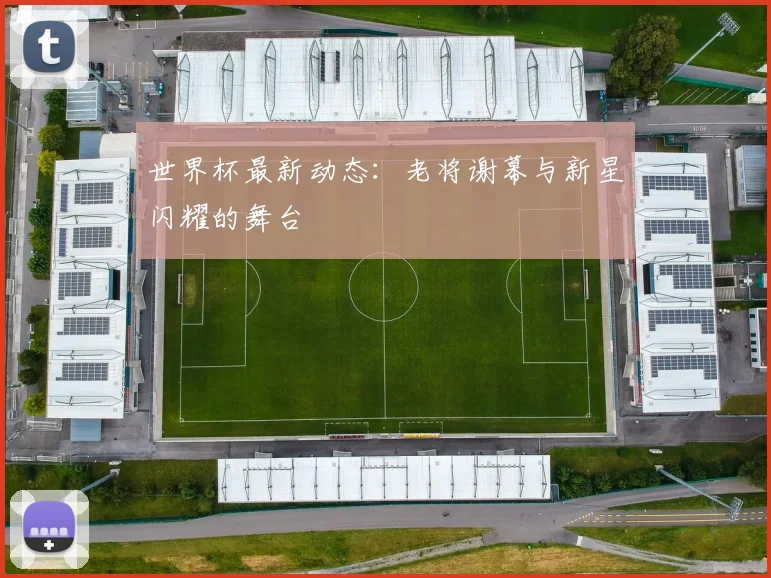世界杯最新动态：老将谢幕与新星闪耀的舞台