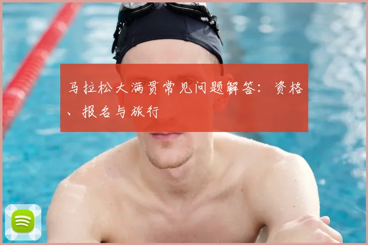 马拉松大满贯常见问题解答:资格、报名与旅行
