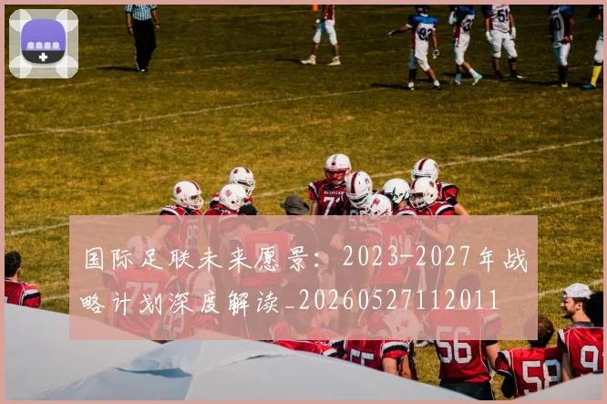 国际足联未来愿景:2023-2027年战略计划深度解读_20260527112011
