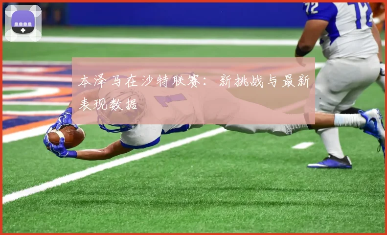 本泽马在沙特联赛：新挑战与最新表现数据